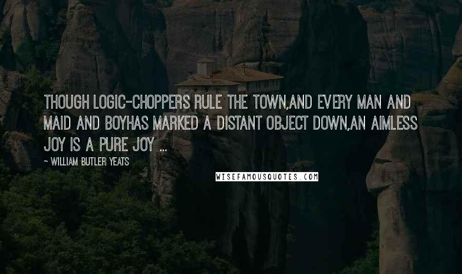 William Butler Yeats Quotes: Though logic-choppers rule the town,And every man and maid and boyHas marked a distant object down,An aimless joy is a pure joy ...