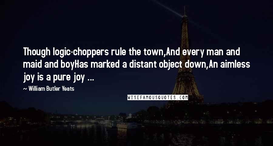 William Butler Yeats Quotes: Though logic-choppers rule the town,And every man and maid and boyHas marked a distant object down,An aimless joy is a pure joy ...