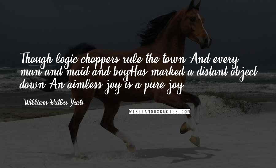 William Butler Yeats Quotes: Though logic-choppers rule the town,And every man and maid and boyHas marked a distant object down,An aimless joy is a pure joy ...