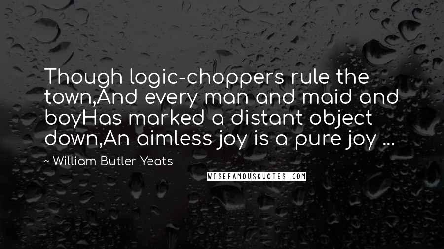 William Butler Yeats Quotes: Though logic-choppers rule the town,And every man and maid and boyHas marked a distant object down,An aimless joy is a pure joy ...