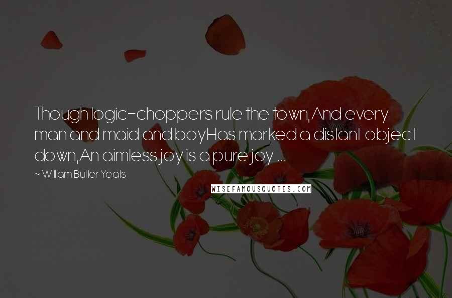 William Butler Yeats Quotes: Though logic-choppers rule the town,And every man and maid and boyHas marked a distant object down,An aimless joy is a pure joy ...