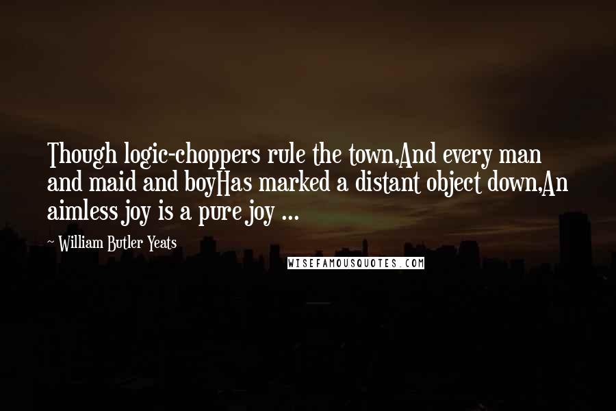 William Butler Yeats Quotes: Though logic-choppers rule the town,And every man and maid and boyHas marked a distant object down,An aimless joy is a pure joy ...