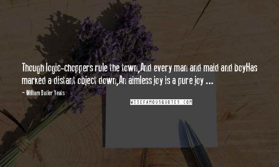 William Butler Yeats Quotes: Though logic-choppers rule the town,And every man and maid and boyHas marked a distant object down,An aimless joy is a pure joy ...