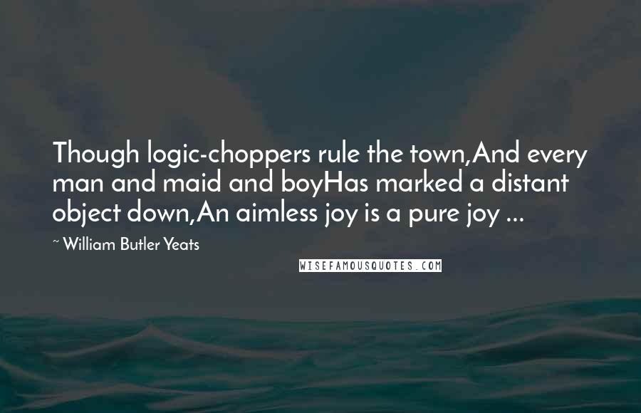 William Butler Yeats Quotes: Though logic-choppers rule the town,And every man and maid and boyHas marked a distant object down,An aimless joy is a pure joy ...