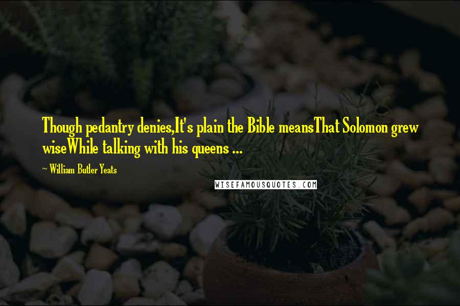 William Butler Yeats Quotes: Though pedantry denies,It's plain the Bible meansThat Solomon grew wiseWhile talking with his queens ...