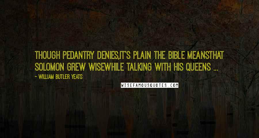 William Butler Yeats Quotes: Though pedantry denies,It's plain the Bible meansThat Solomon grew wiseWhile talking with his queens ...