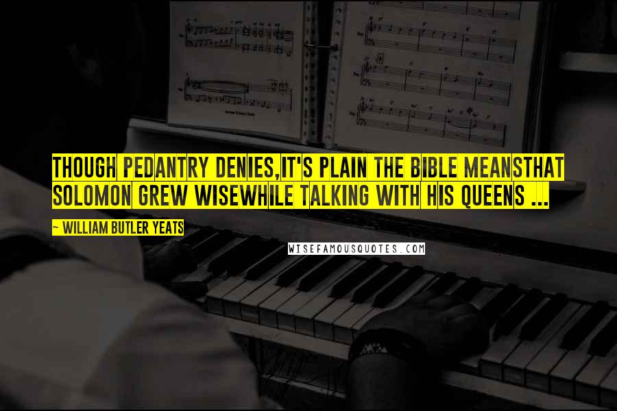 William Butler Yeats Quotes: Though pedantry denies,It's plain the Bible meansThat Solomon grew wiseWhile talking with his queens ...