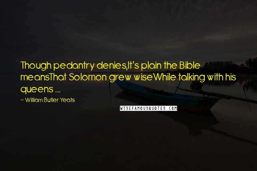 William Butler Yeats Quotes: Though pedantry denies,It's plain the Bible meansThat Solomon grew wiseWhile talking with his queens ...