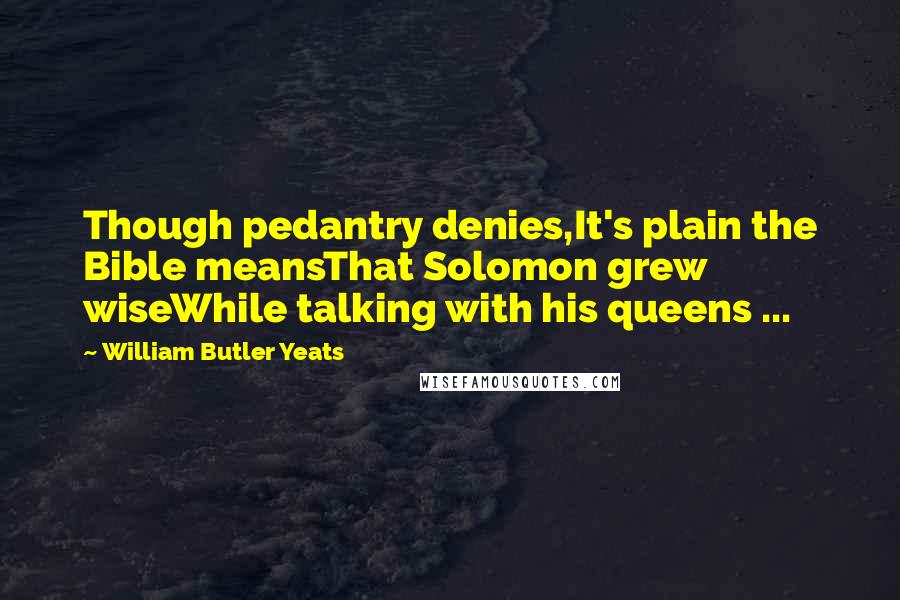 William Butler Yeats Quotes: Though pedantry denies,It's plain the Bible meansThat Solomon grew wiseWhile talking with his queens ...