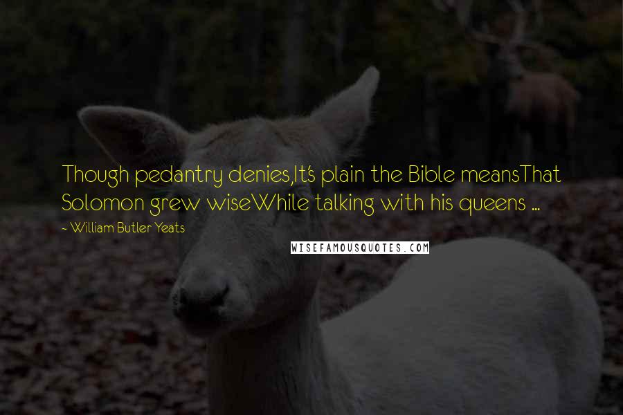 William Butler Yeats Quotes: Though pedantry denies,It's plain the Bible meansThat Solomon grew wiseWhile talking with his queens ...