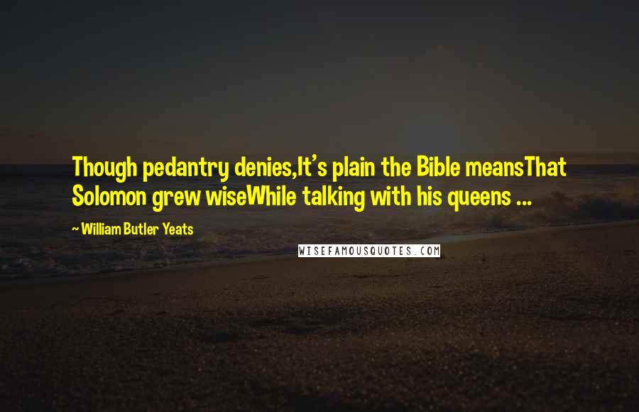 William Butler Yeats Quotes: Though pedantry denies,It's plain the Bible meansThat Solomon grew wiseWhile talking with his queens ...