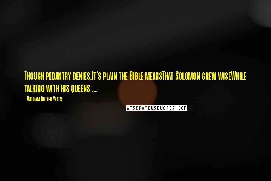 William Butler Yeats Quotes: Though pedantry denies,It's plain the Bible meansThat Solomon grew wiseWhile talking with his queens ...