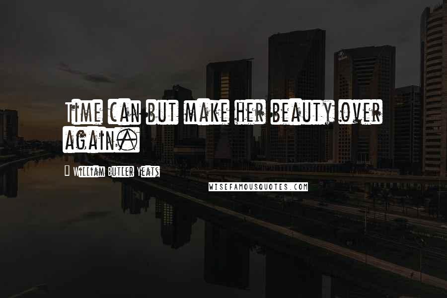 William Butler Yeats Quotes: Time can but make her beauty over again.