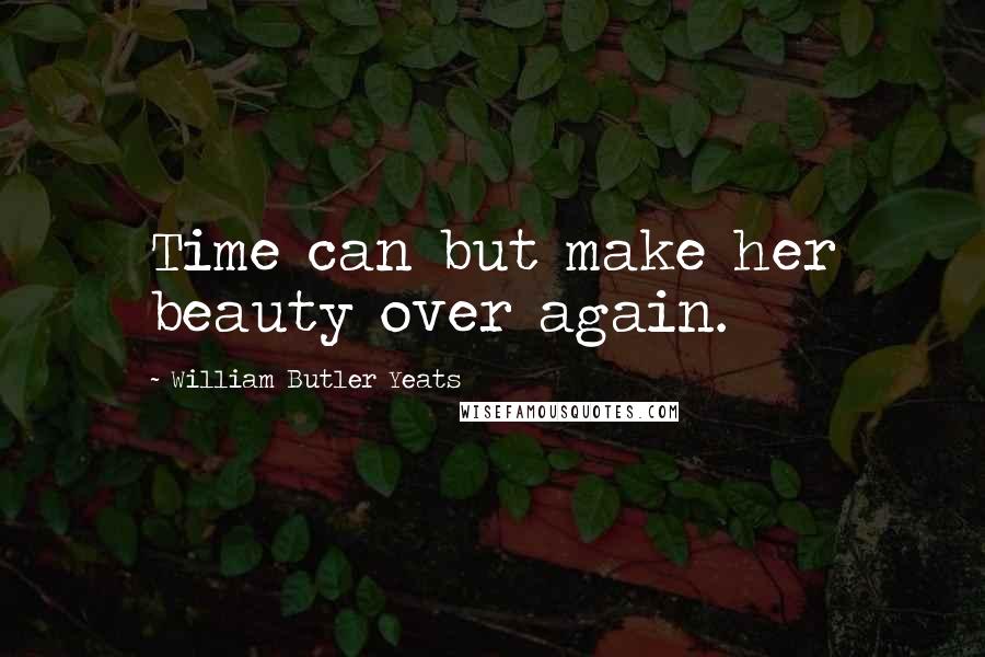 William Butler Yeats Quotes: Time can but make her beauty over again.