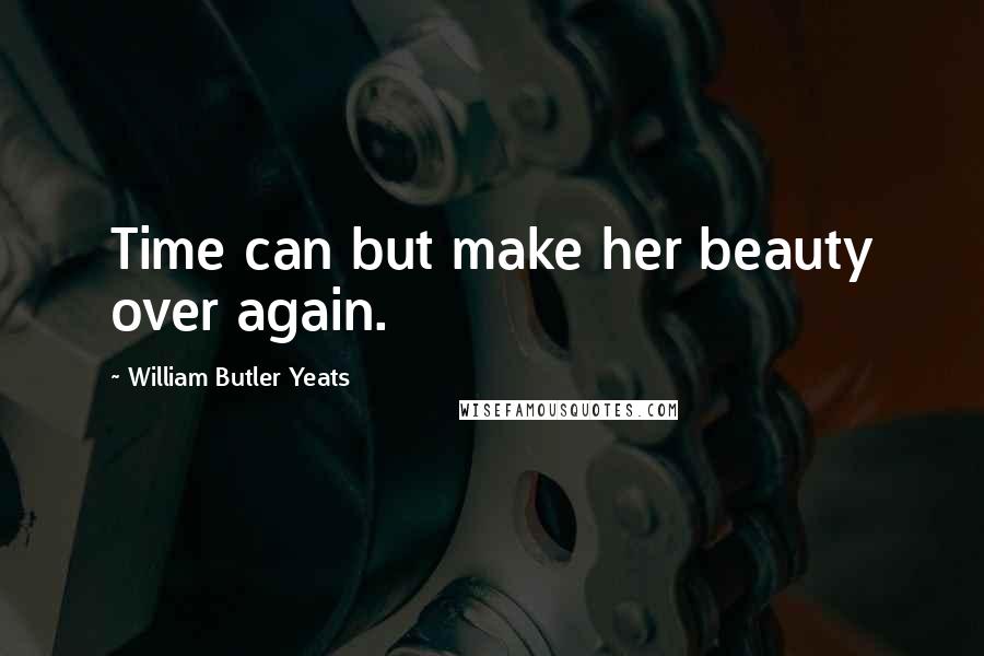 William Butler Yeats Quotes: Time can but make her beauty over again.