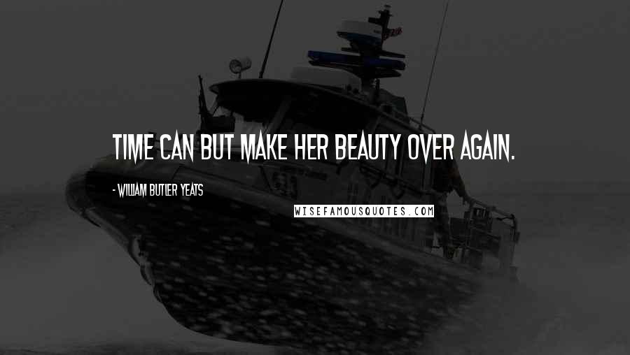 William Butler Yeats Quotes: Time can but make her beauty over again.