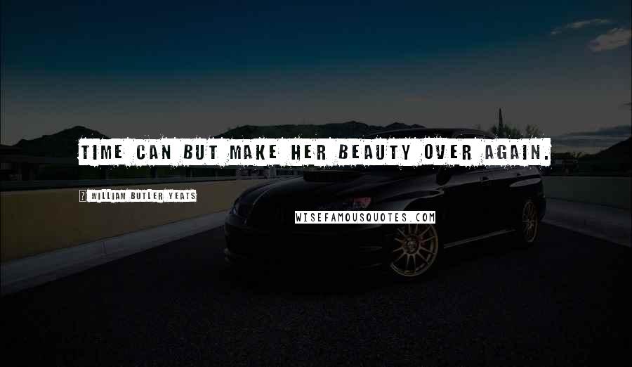 William Butler Yeats Quotes: Time can but make her beauty over again.