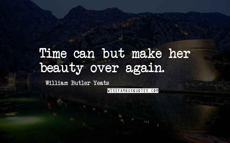 William Butler Yeats Quotes: Time can but make her beauty over again.