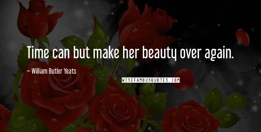 William Butler Yeats Quotes: Time can but make her beauty over again.