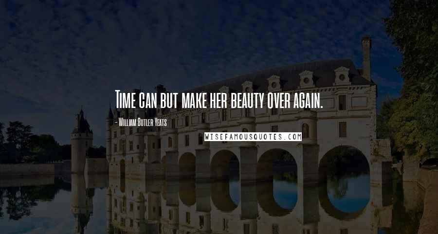 William Butler Yeats Quotes: Time can but make her beauty over again.