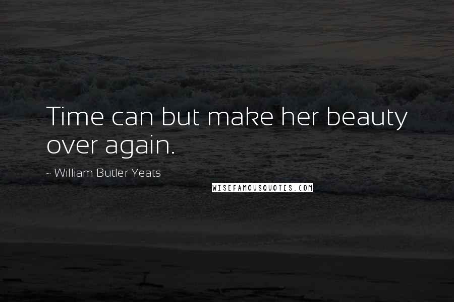 William Butler Yeats Quotes: Time can but make her beauty over again.