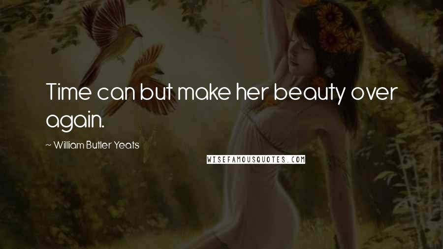 William Butler Yeats Quotes: Time can but make her beauty over again.