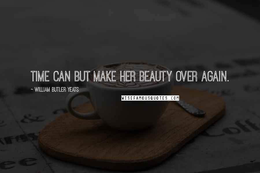 William Butler Yeats Quotes: Time can but make her beauty over again.
