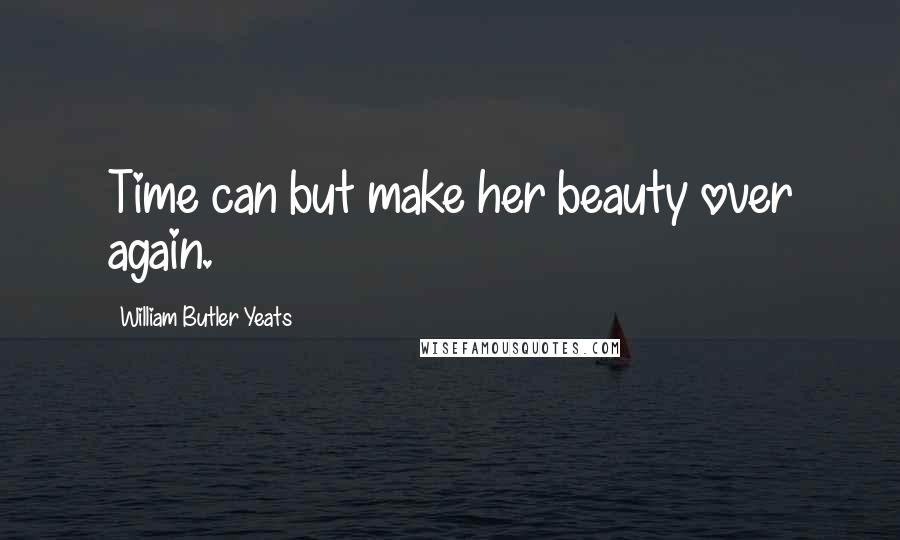 William Butler Yeats Quotes: Time can but make her beauty over again.