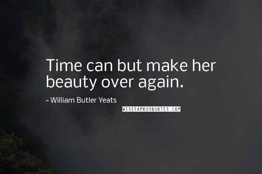 William Butler Yeats Quotes: Time can but make her beauty over again.