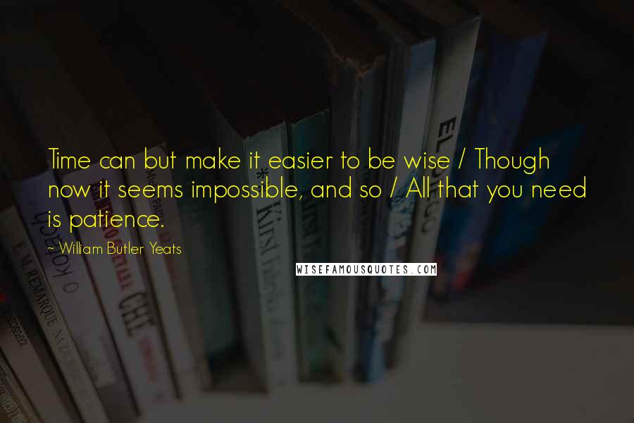 William Butler Yeats Quotes: Time can but make it easier to be wise / Though now it seems impossible, and so / All that you need is patience.