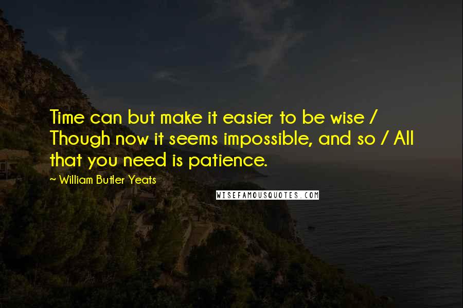 William Butler Yeats Quotes: Time can but make it easier to be wise / Though now it seems impossible, and so / All that you need is patience.