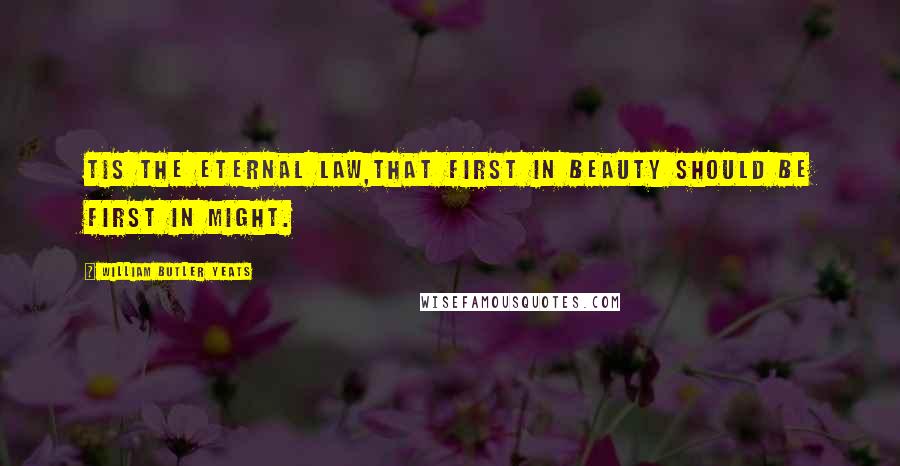 William Butler Yeats Quotes: Tis the eternal law,That first in beauty should be first in might.