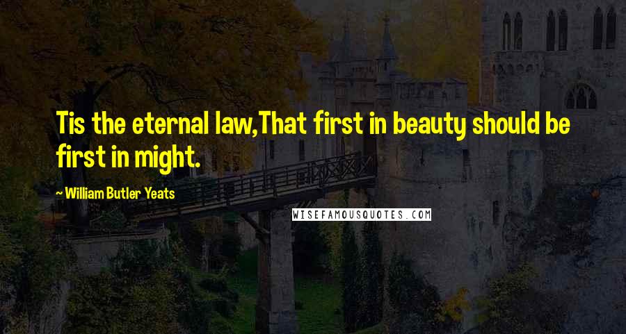 William Butler Yeats Quotes: Tis the eternal law,That first in beauty should be first in might.