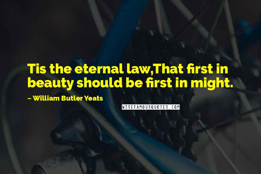 William Butler Yeats Quotes: Tis the eternal law,That first in beauty should be first in might.