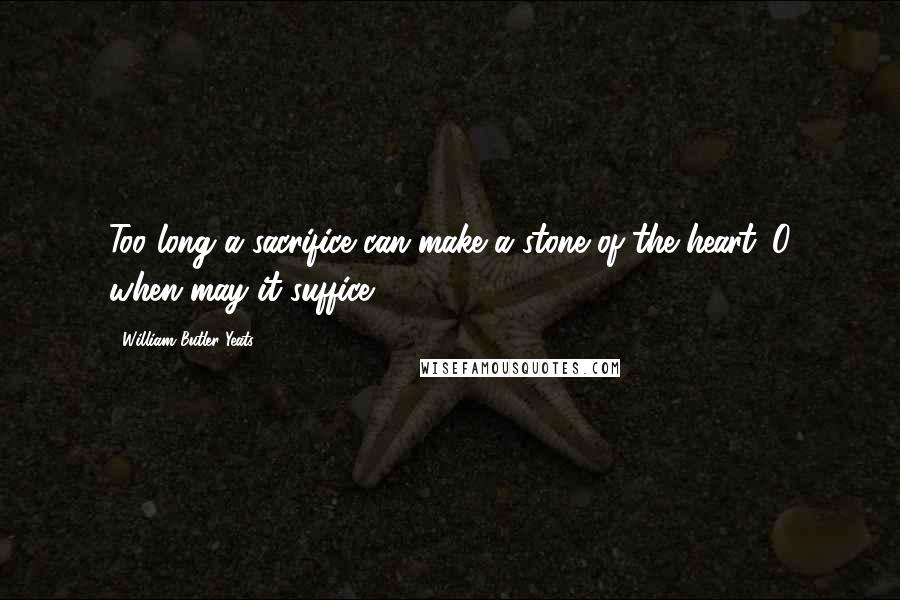 William Butler Yeats Quotes: Too long a sacrifice can make a stone of the heart. O when may it suffice?