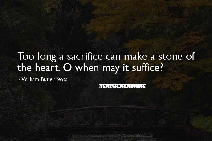 William Butler Yeats Quotes: Too long a sacrifice can make a stone of the heart. O when may it suffice?