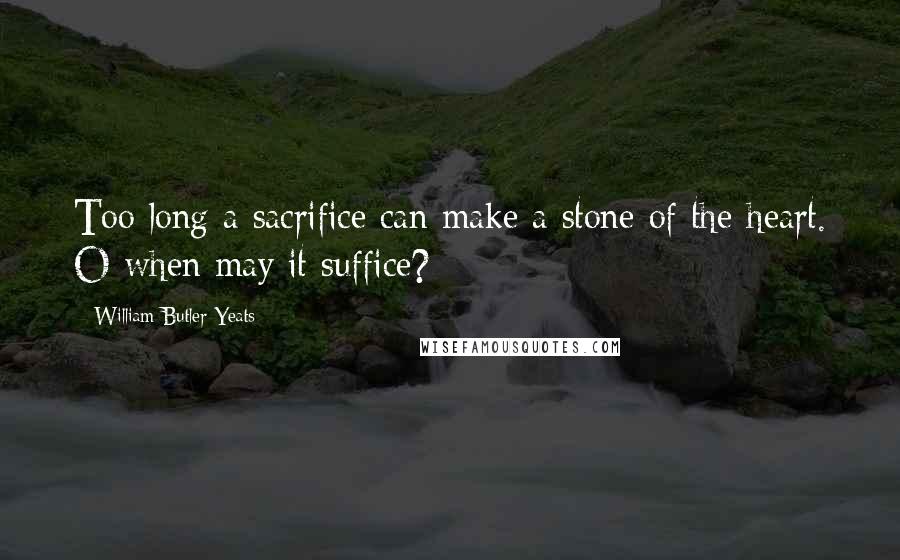 William Butler Yeats Quotes: Too long a sacrifice can make a stone of the heart. O when may it suffice?