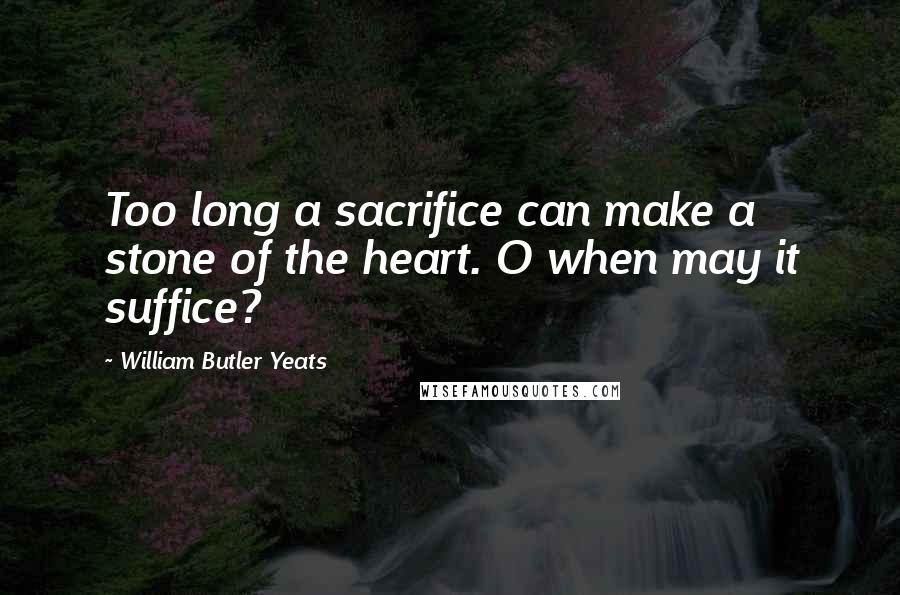 William Butler Yeats Quotes: Too long a sacrifice can make a stone of the heart. O when may it suffice?