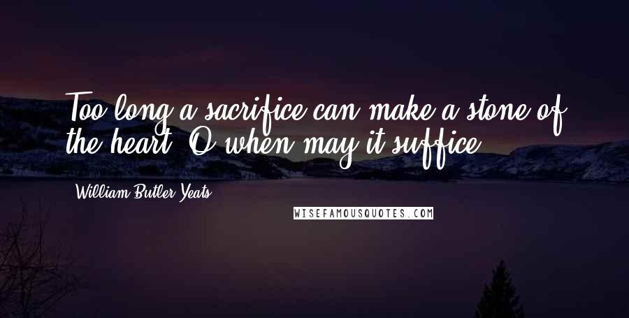 William Butler Yeats Quotes: Too long a sacrifice can make a stone of the heart. O when may it suffice?