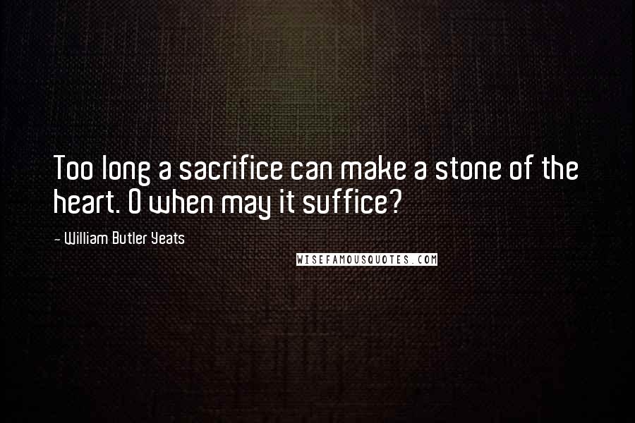 William Butler Yeats Quotes: Too long a sacrifice can make a stone of the heart. O when may it suffice?
