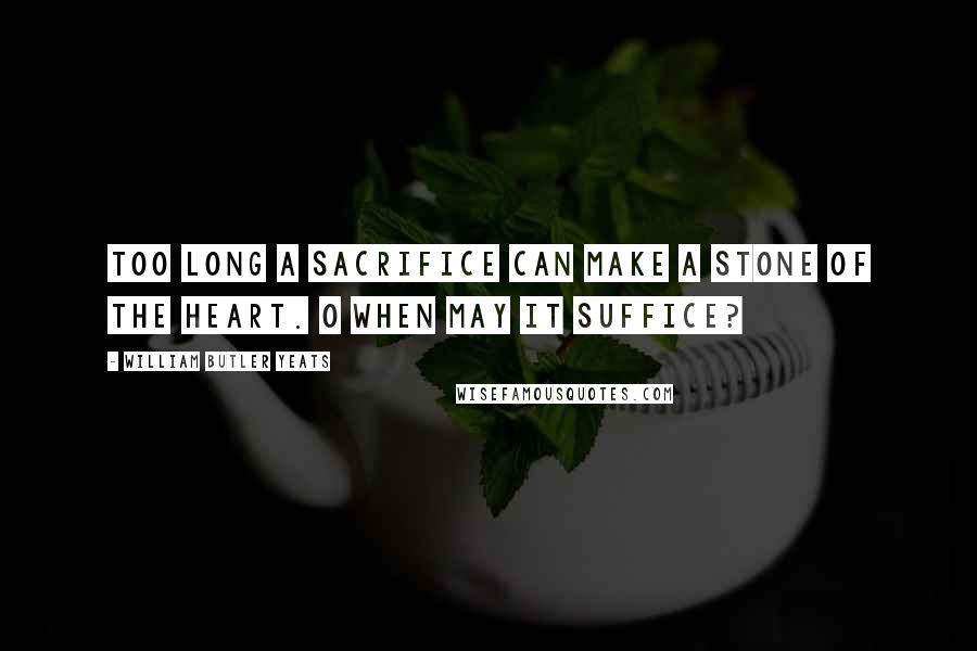 William Butler Yeats Quotes: Too long a sacrifice can make a stone of the heart. O when may it suffice?