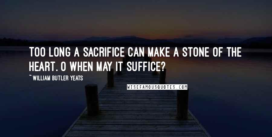 William Butler Yeats Quotes: Too long a sacrifice can make a stone of the heart. O when may it suffice?
