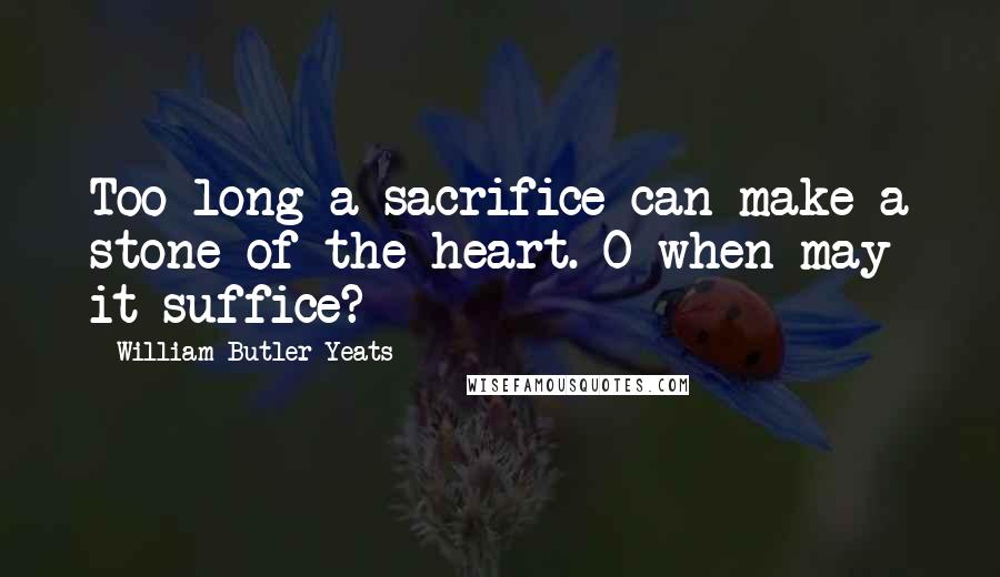William Butler Yeats Quotes: Too long a sacrifice can make a stone of the heart. O when may it suffice?