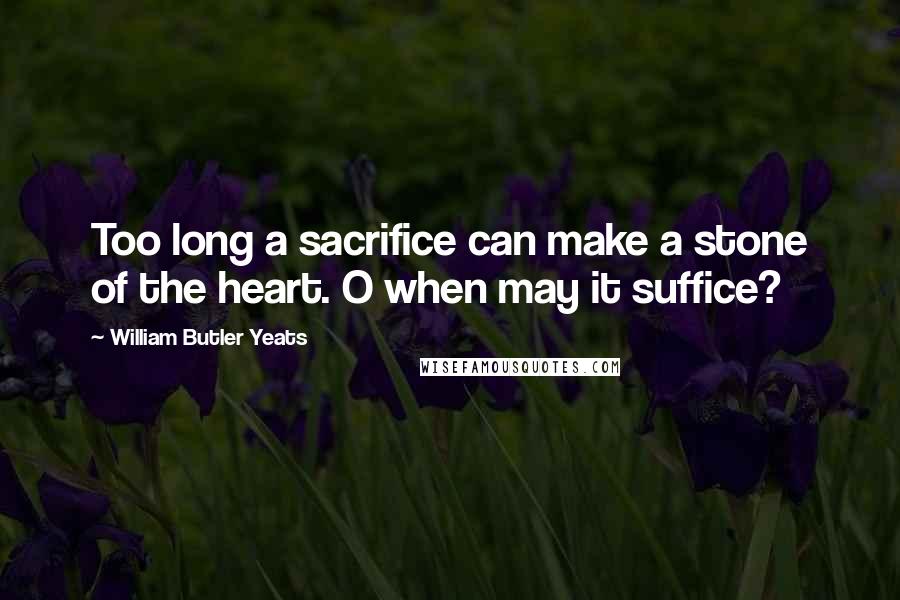 William Butler Yeats Quotes: Too long a sacrifice can make a stone of the heart. O when may it suffice?
