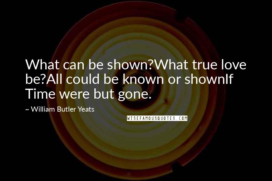 William Butler Yeats Quotes: What can be shown?What true love be?All could be known or shownIf Time were but gone.