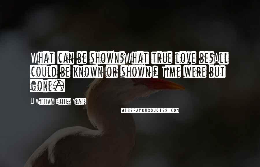 William Butler Yeats Quotes: What can be shown?What true love be?All could be known or shownIf Time were but gone.