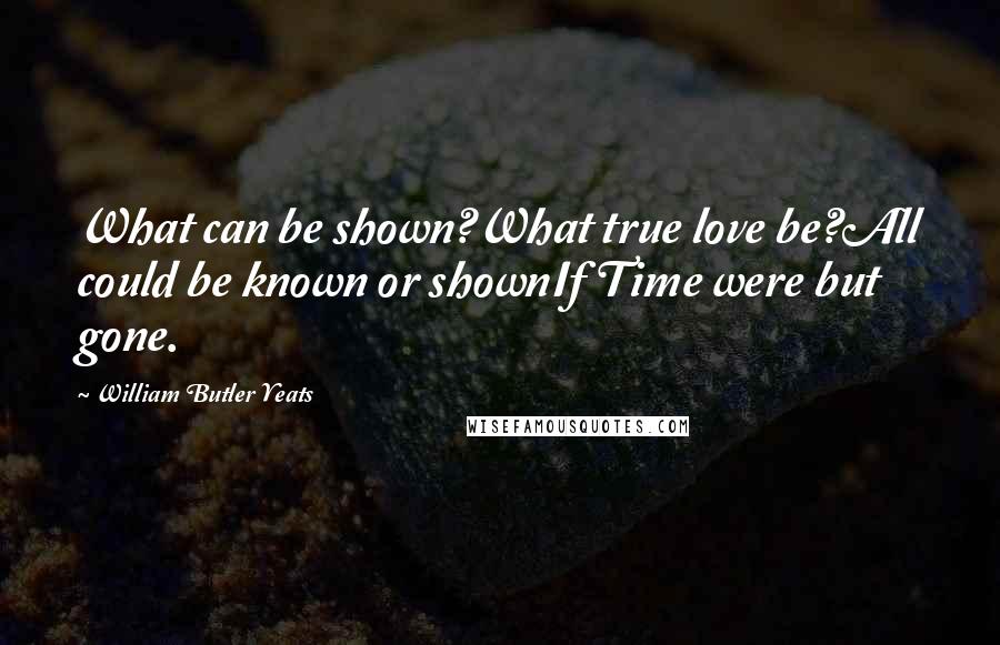 William Butler Yeats Quotes: What can be shown?What true love be?All could be known or shownIf Time were but gone.