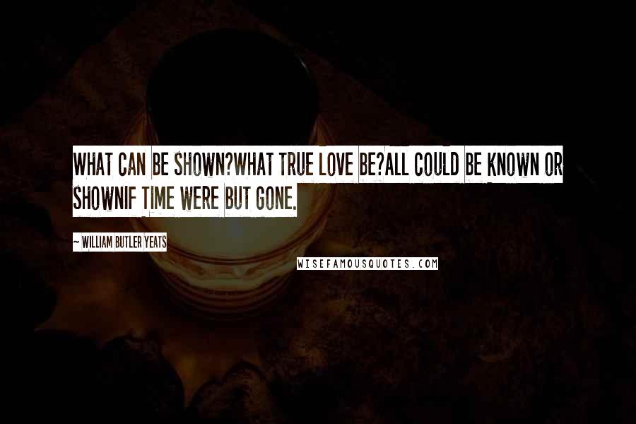 William Butler Yeats Quotes: What can be shown?What true love be?All could be known or shownIf Time were but gone.