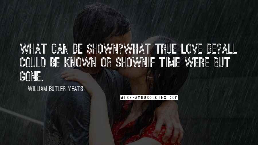 William Butler Yeats Quotes: What can be shown?What true love be?All could be known or shownIf Time were but gone.