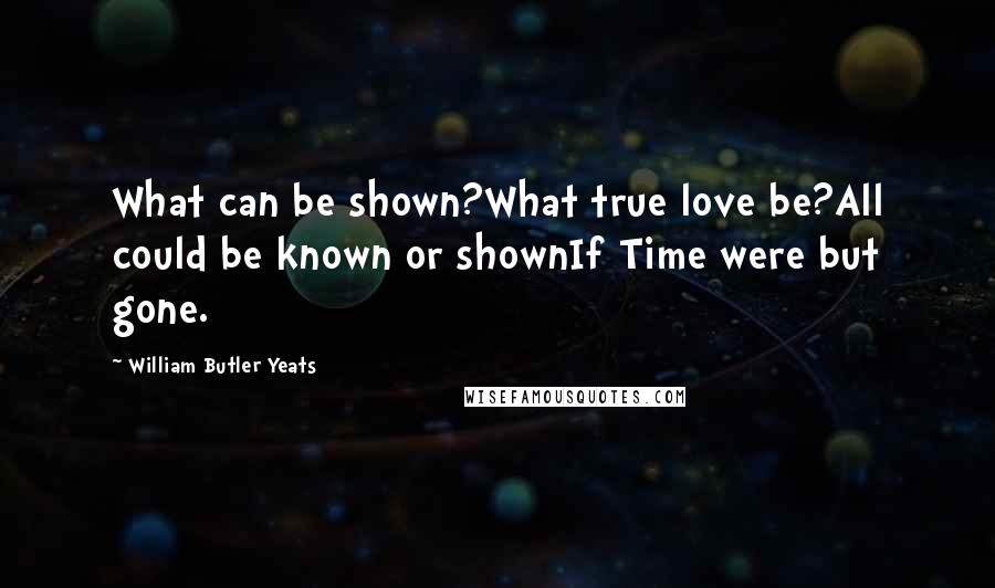 William Butler Yeats Quotes: What can be shown?What true love be?All could be known or shownIf Time were but gone.